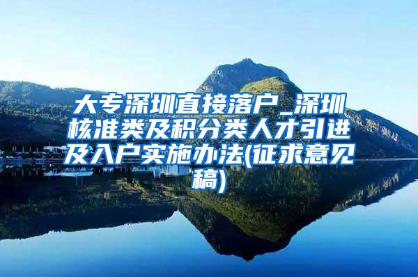 大专深圳直接落户_深圳核准类及积分类人才引进及入户实施办法(征求意见稿)