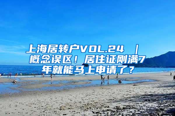 上海居转户VOL.24 ｜ 概念误区！居住证刚满7年就能马上申请了？