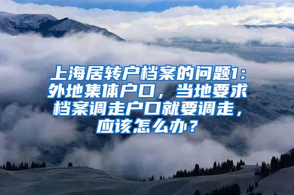 上海居转户档案的问题1：外地集体户口，当地要求档案调走户口就要调走，应该怎么办？