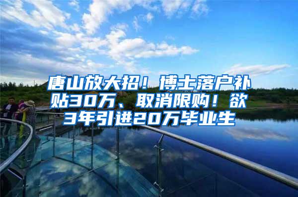 唐山放大招！博士落户补贴30万、取消限购！欲3年引进20万毕业生