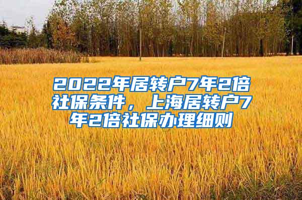 2022年居转户7年2倍社保条件，上海居转户7年2倍社保办理细则