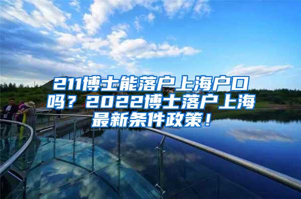 211博士能落户上海户口吗？2022博士落户上海最新条件政策！