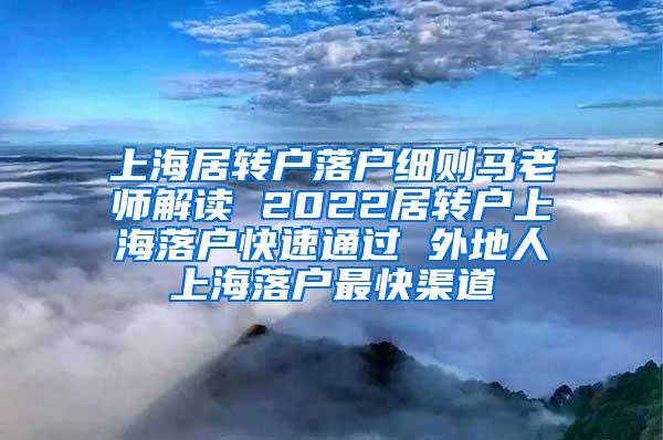 上海居转户落户细则马老师解读 2022居转户上海落户快速通过 外地人上海落户最快渠道