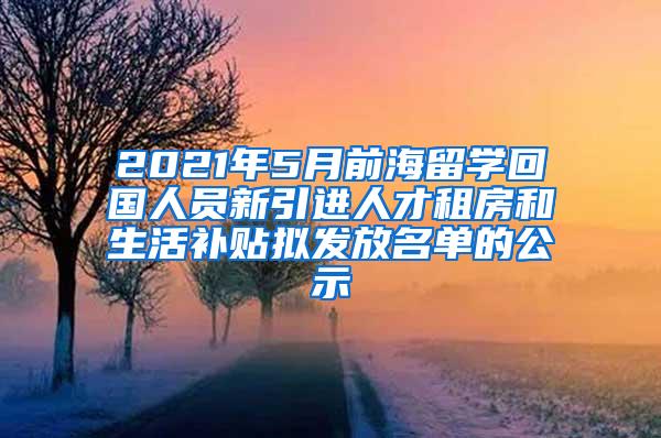 2021年5月前海留学回国人员新引进人才租房和生活补贴拟发放名单的公示