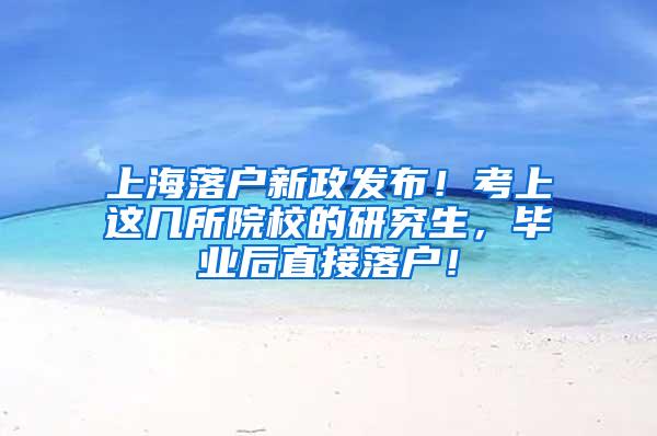 上海落户新政发布！考上这几所院校的研究生，毕业后直接落户！