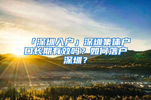 「深圳入户」深圳集体户口长期有效吗？如何落户深圳？