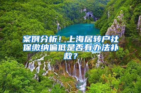 案例分析！上海居转户社保缴纳偏低是否有办法补救？