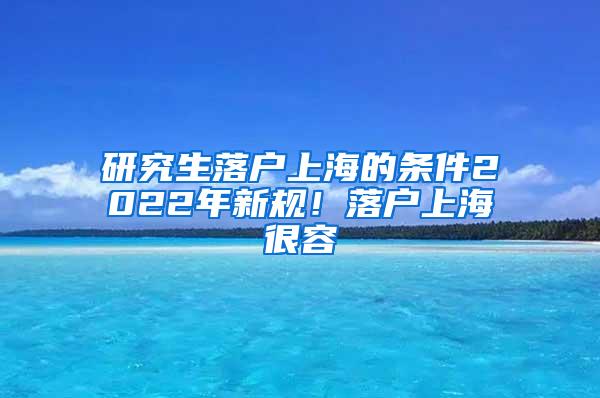 研究生落户上海的条件2022年新规！落户上海很容