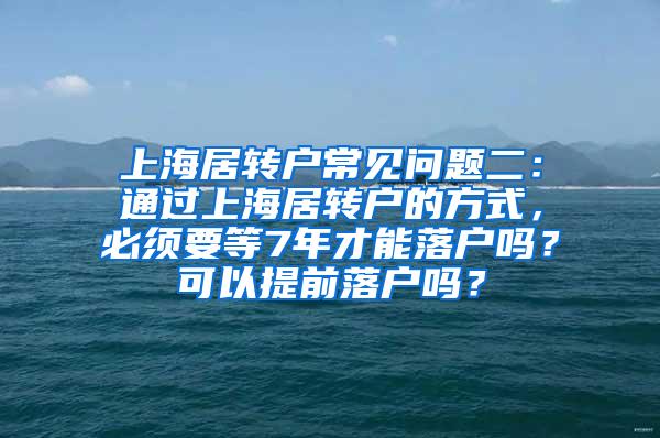 上海居转户常见问题二：通过上海居转户的方式，必须要等7年才能落户吗？可以提前落户吗？