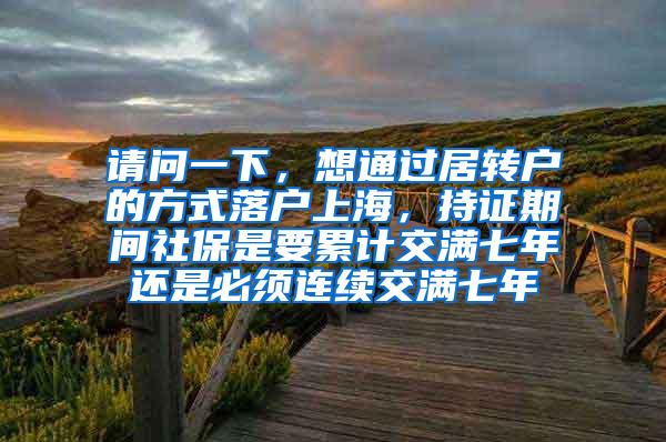 请问一下，想通过居转户的方式落户上海，持证期间社保是要累计交满七年还是必须连续交满七年