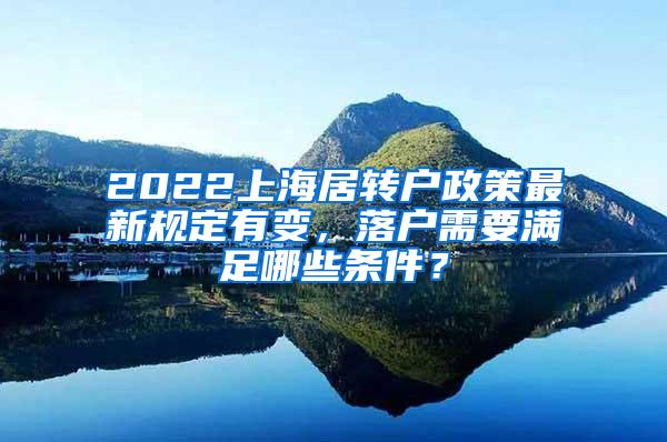 2022上海居转户政策最新规定有变，落户需要满足哪些条件？