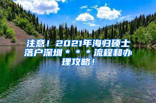 注意！2021年海归硕士落户深圳＊＊＊流程和办理攻略！