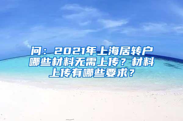 问：2021年上海居转户哪些材料无需上传？材料上传有哪些要求？