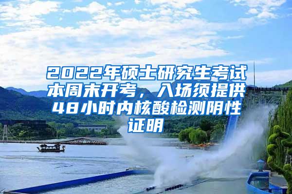 2022年硕士研究生考试本周末开考，入场须提供48小时内核酸检测阴性证明