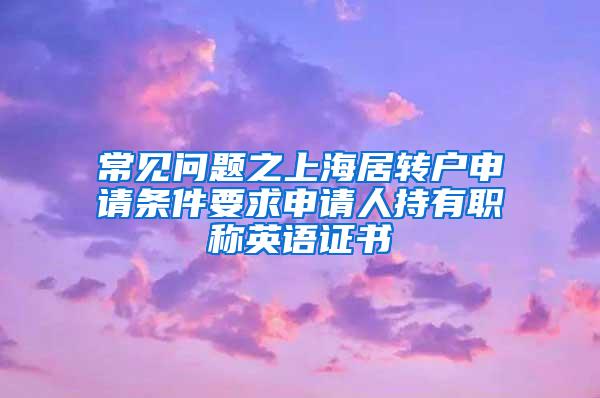 常见问题之上海居转户申请条件要求申请人持有职称英语证书