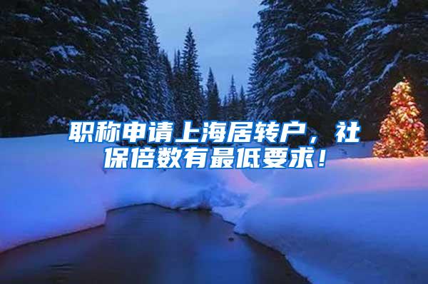 职称申请上海居转户，社保倍数有最低要求！