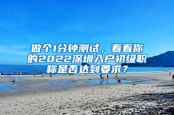 做个1分钟测试，看看你的2022深圳入户初级职称是否达到要求？