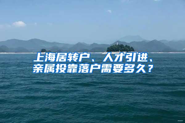 上海居转户、人才引进、亲属投靠落户需要多久？