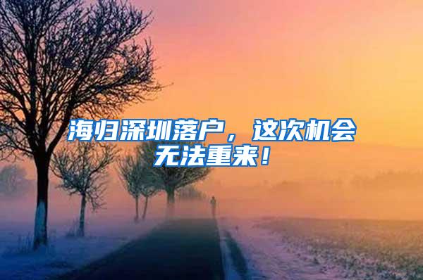 海归深圳落户，这次机会无法重来！