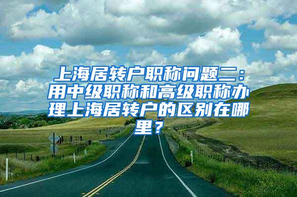 上海居转户职称问题二：用中级职称和高级职称办理上海居转户的区别在哪里？