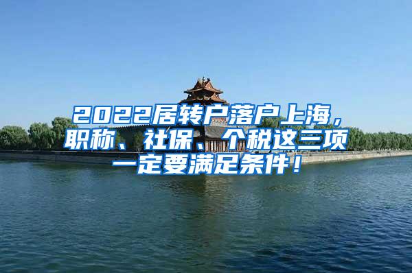 2022居转户落户上海，职称、社保、个税这三项一定要满足条件！