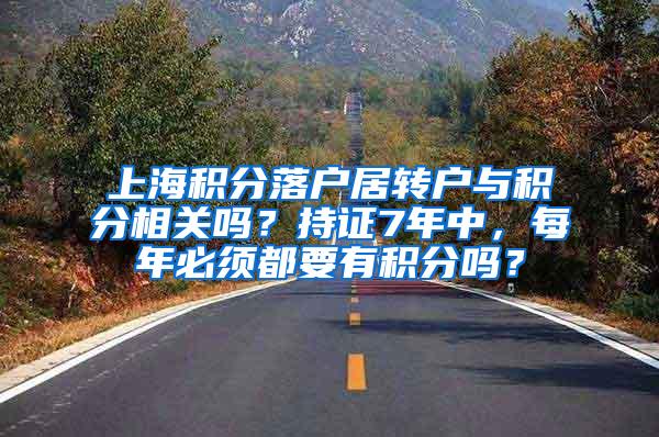 上海积分落户居转户与积分相关吗？持证7年中，每年必须都要有积分吗？