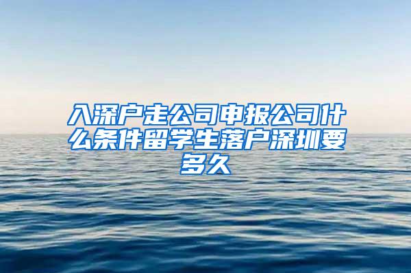 入深户走公司申报公司什么条件留学生落户深圳要多久