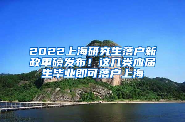 2022上海研究生落户新政重磅发布！这几类应届生毕业即可落户上海