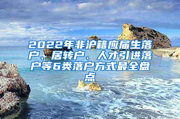 2022年非沪籍应届生落户、居转户、人才引进落户等6类落户方式最全盘点