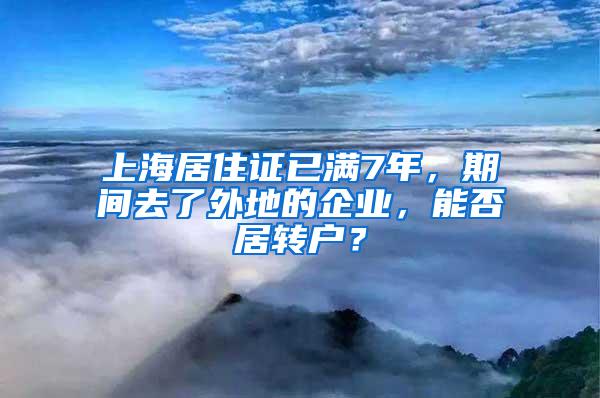 上海居住证已满7年，期间去了外地的企业，能否居转户？