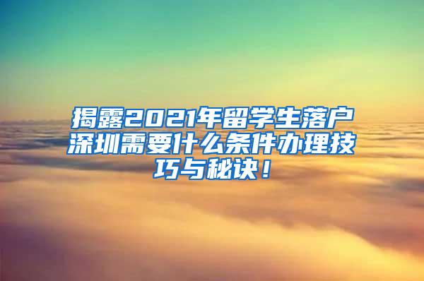 揭露2021年留学生落户深圳需要什么条件办理技巧与秘诀！