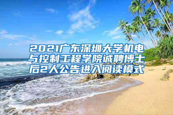 2021广东深圳大学机电与控制工程学院诚聘博士后2人公告进入阅读模式