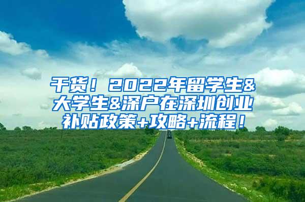 干货！2022年留学生&大学生&深户在深圳创业补贴政策+攻略+流程！