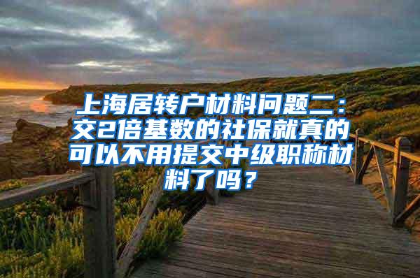 上海居转户材料问题二：交2倍基数的社保就真的可以不用提交中级职称材料了吗？