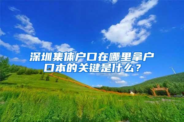 深圳集体户口在哪里拿户口本的关键是什么？