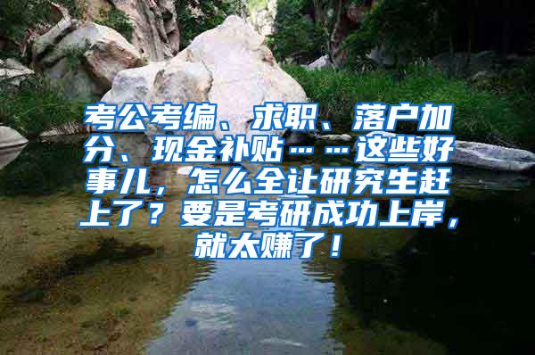 考公考编、求职、落户加分、现金补贴……这些好事儿，怎么全让研究生赶上了？要是考研成功上岸，就太赚了！