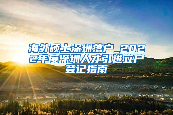 海外硕士深圳落户_2022年度深圳人才引进立户登记指南