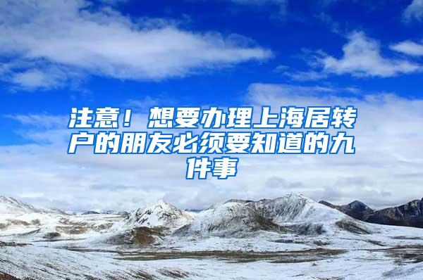 注意！想要办理上海居转户的朋友必须要知道的九件事