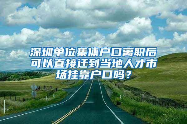 深圳单位集体户口离职后可以直接迁到当地人才市场挂靠户口吗？