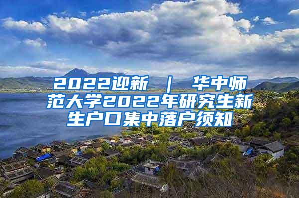 2022迎新 ｜ 华中师范大学2022年研究生新生户口集中落户须知