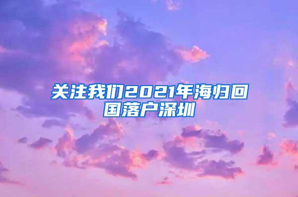 关注我们2021年海归回国落户深圳