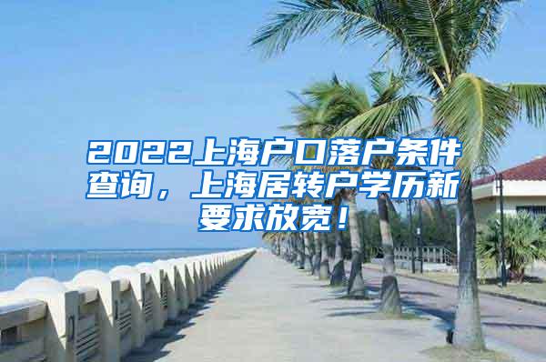 2022上海户口落户条件查询，上海居转户学历新要求放宽！