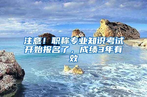 注意！职称专业知识考试开始报名了，成绩3年有效