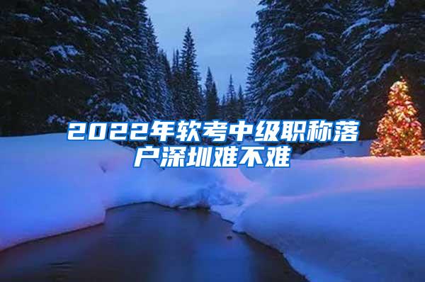 2022年软考中级职称落户深圳难不难