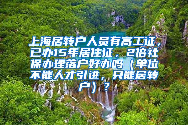 上海居转户人员有高工证，已办15年居住证，2倍社保办理落户好办吗（单位不能人才引进，只能居转户）？