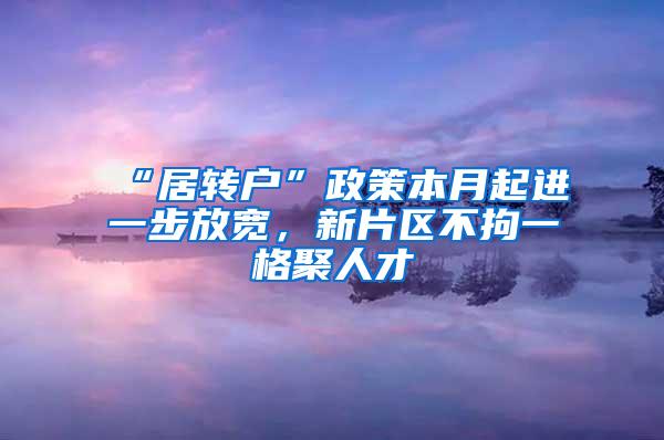 “居转户”政策本月起进一步放宽，新片区不拘一格聚人才