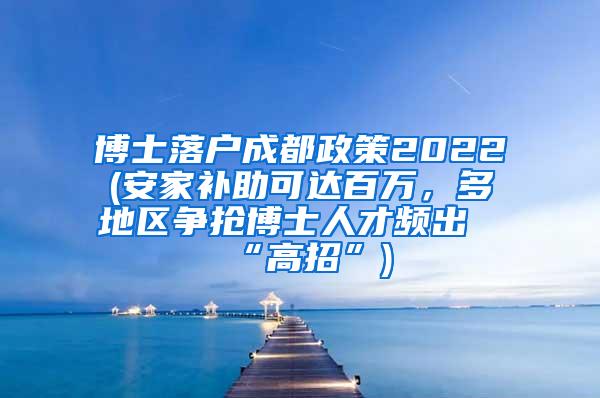 博士落户成都政策2022(安家补助可达百万，多地区争抢博士人才频出“高招”)