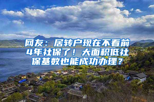 网友：居转户现在不看前4年社保了！大面积低社保基数也能成功办理？