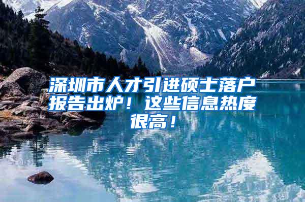 深圳市人才引进硕士落户报告出炉！这些信息热度很高！