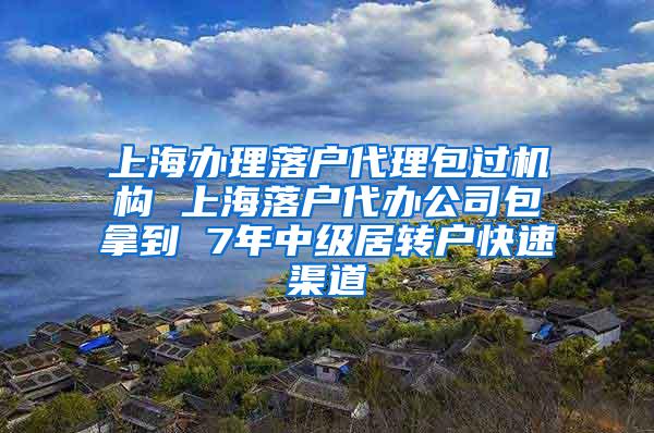 上海办理落户代理包过机构 上海落户代办公司包拿到 7年中级居转户快速渠道